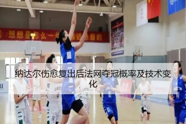 纳达尔伤愈复出后法网夺冠概率及技术变化